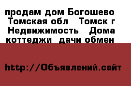 продам дом Богошево - Томская обл., Томск г. Недвижимость » Дома, коттеджи, дачи обмен   